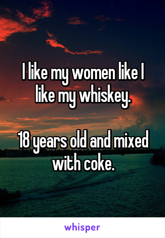 I like my women like I like my whiskey.

18 years old and mixed with coke.