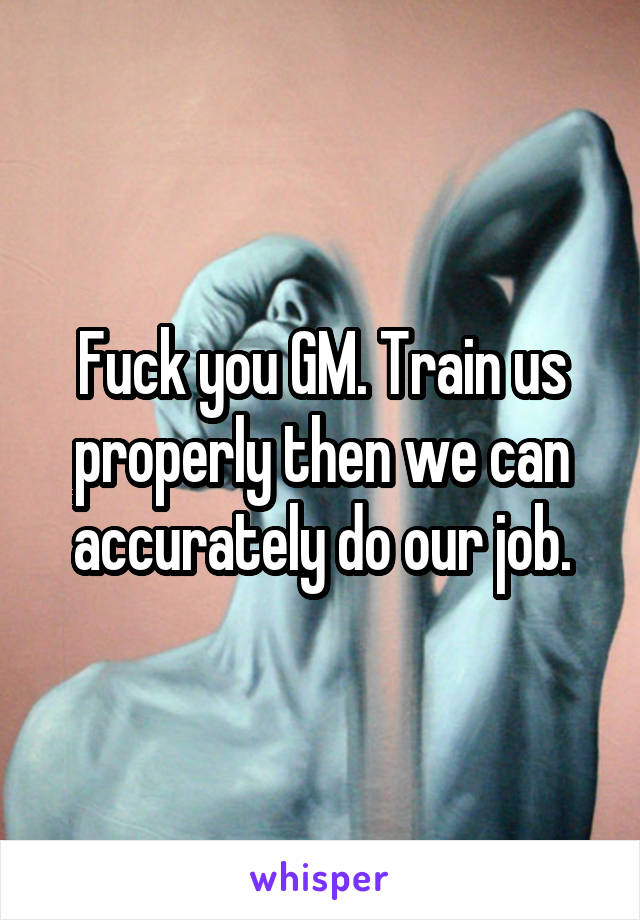 Fuck you GM. Train us properly then we can accurately do our job.