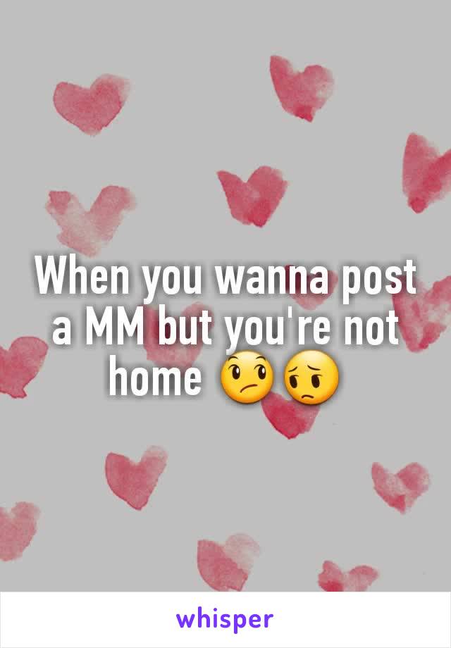 When you wanna post a MM but you're not home 😞😔