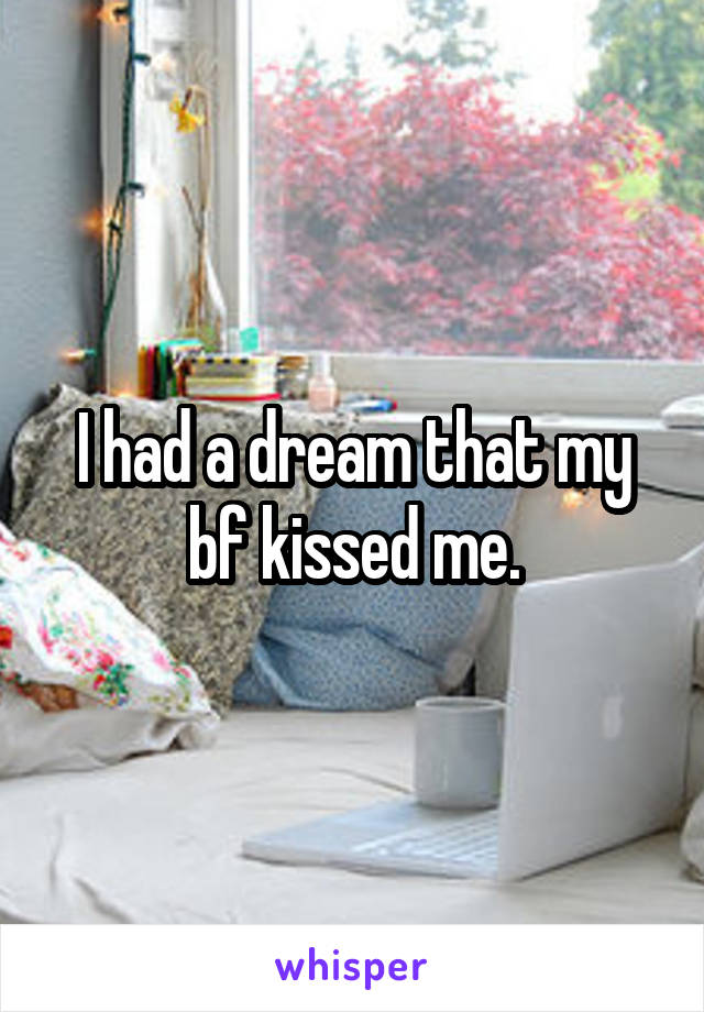 I had a dream that my bf kissed me.