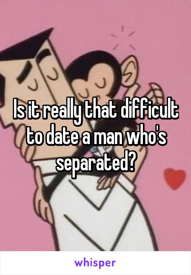 Is it really that difficult to date a man who's separated?