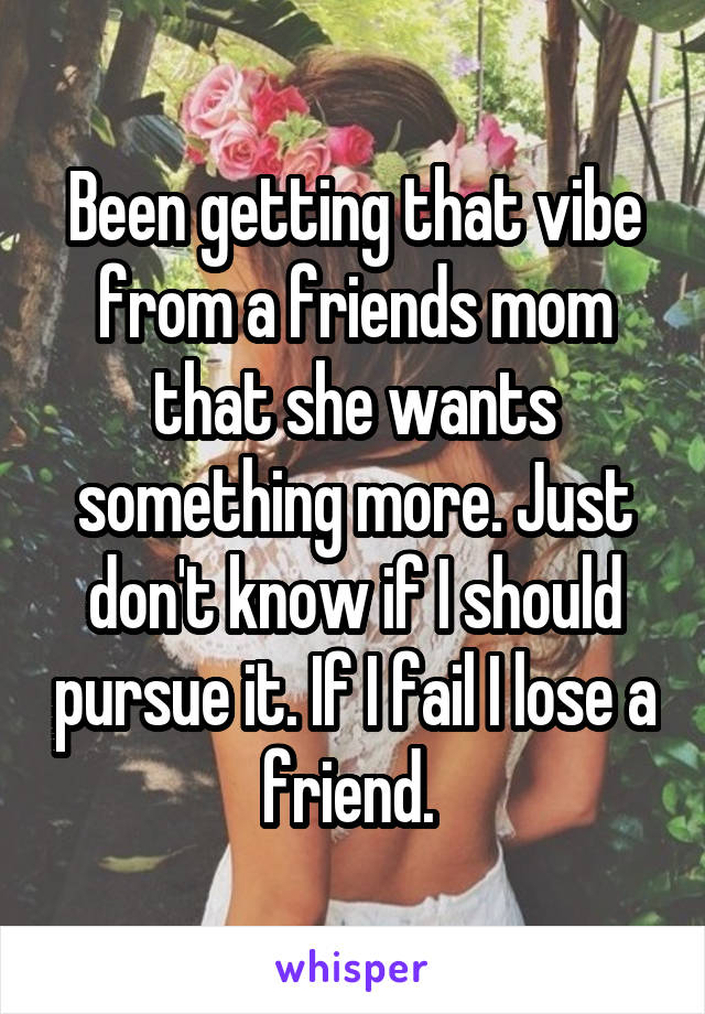 Been getting that vibe from a friends mom that she wants something more. Just don't know if I should pursue it. If I fail I lose a friend. 