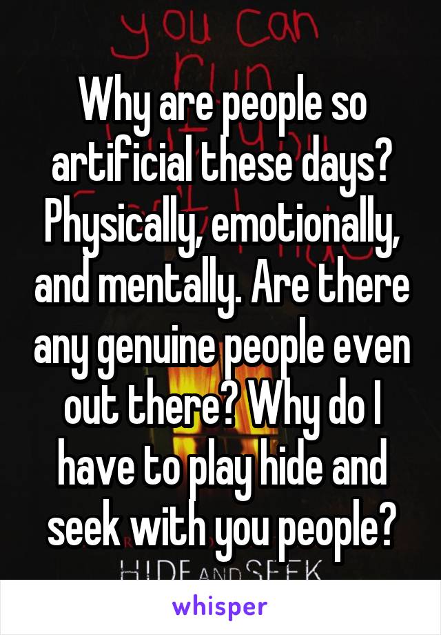 Why are people so artificial these days? Physically, emotionally, and mentally. Are there any genuine people even out there? Why do I have to play hide and seek with you people?