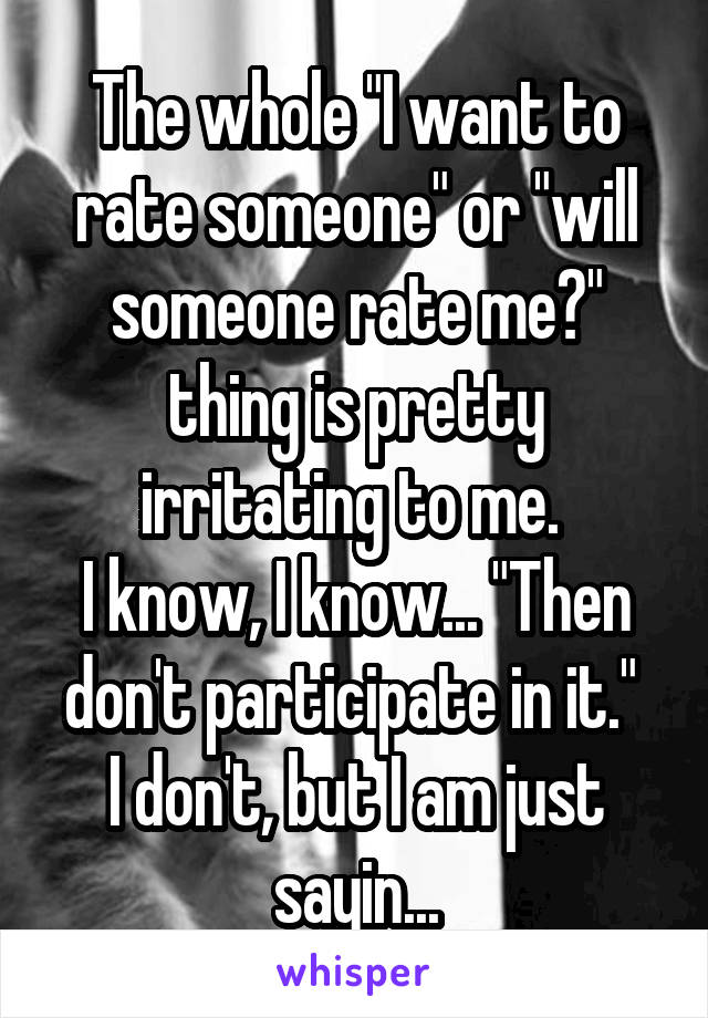 The whole "I want to rate someone" or "will someone rate me?" thing is pretty irritating to me. 
I know, I know... "Then don't participate in it." 
I don't, but I am just sayin...