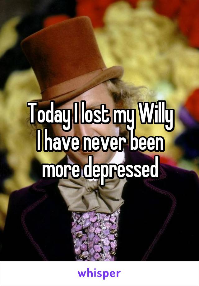 Today I lost my Willy
I have never been more depressed