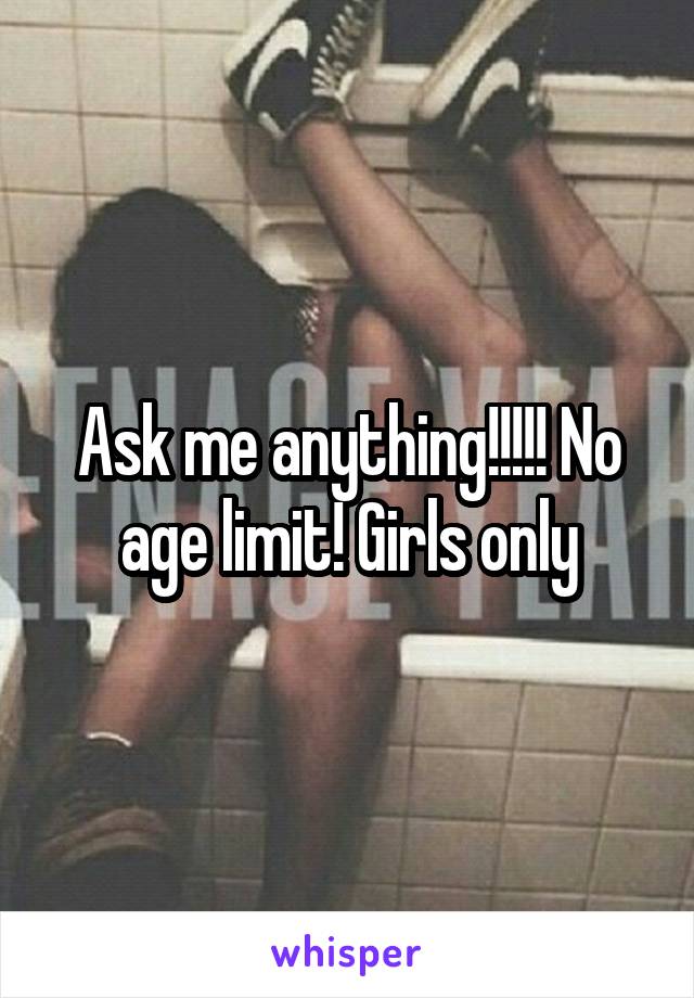 Ask me anything!!!!! No age limit! Girls only