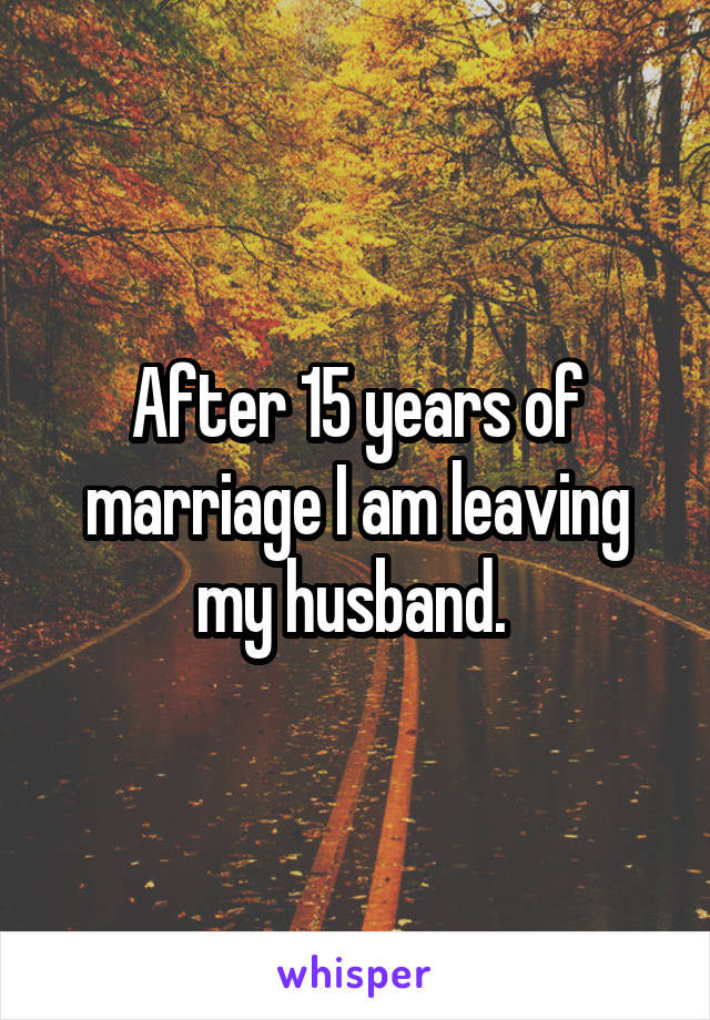 After 15 years of marriage I am leaving my husband. 