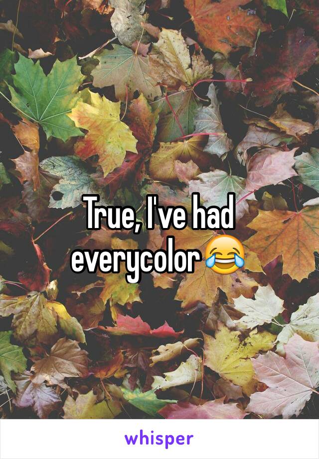 True, I've had everycolor😂