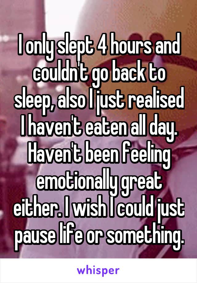 I only slept 4 hours and couldn't go back to sleep, also I just realised I haven't eaten all day. Haven't been feeling emotionally great either. I wish I could just pause life or something.