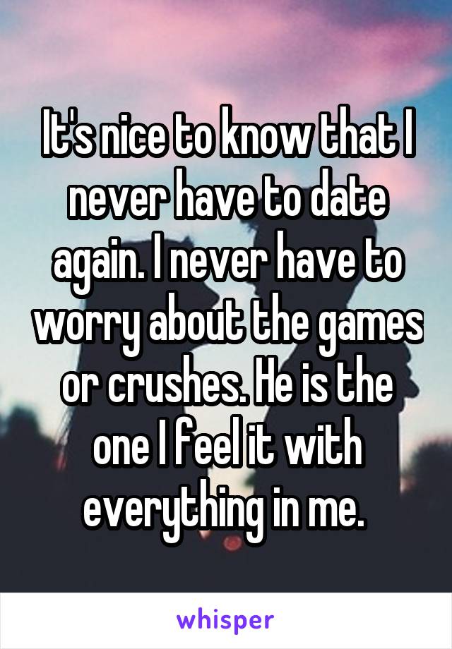 It's nice to know that I never have to date again. I never have to worry about the games or crushes. He is the one I feel it with everything in me. 