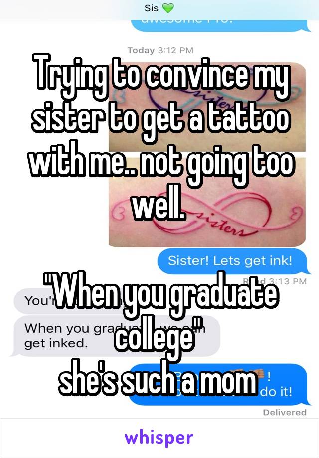 Trying to convince my sister to get a tattoo with me.. not going too well. 

"When you graduate college" 
she's such a mom 