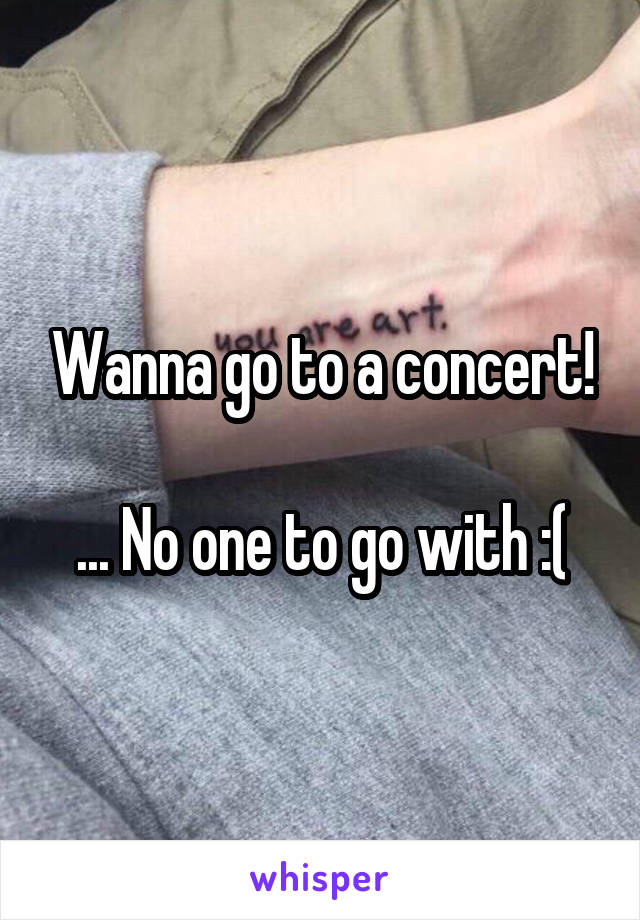 Wanna go to a concert!

... No one to go with :(