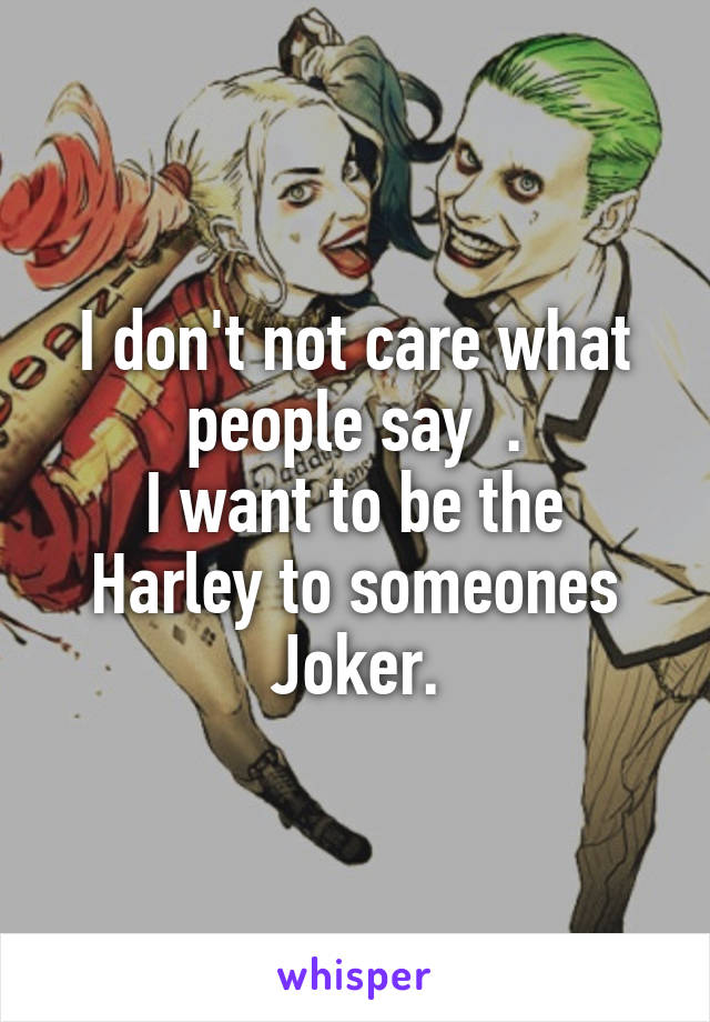 I don't not care what people say  .
I want to be the Harley to someones Joker.