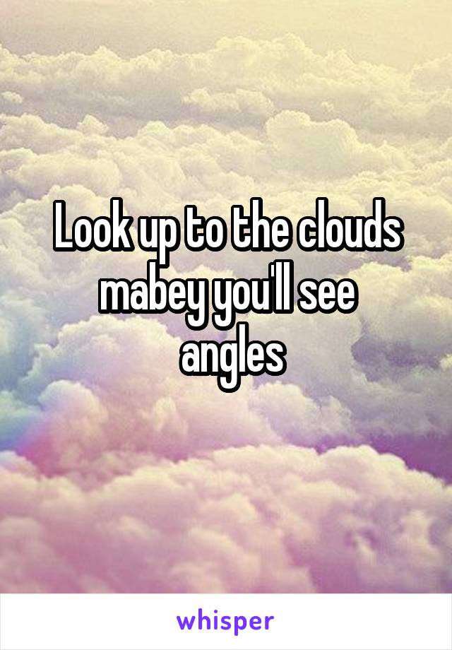 Look up to the clouds mabey you'll see
 angles
