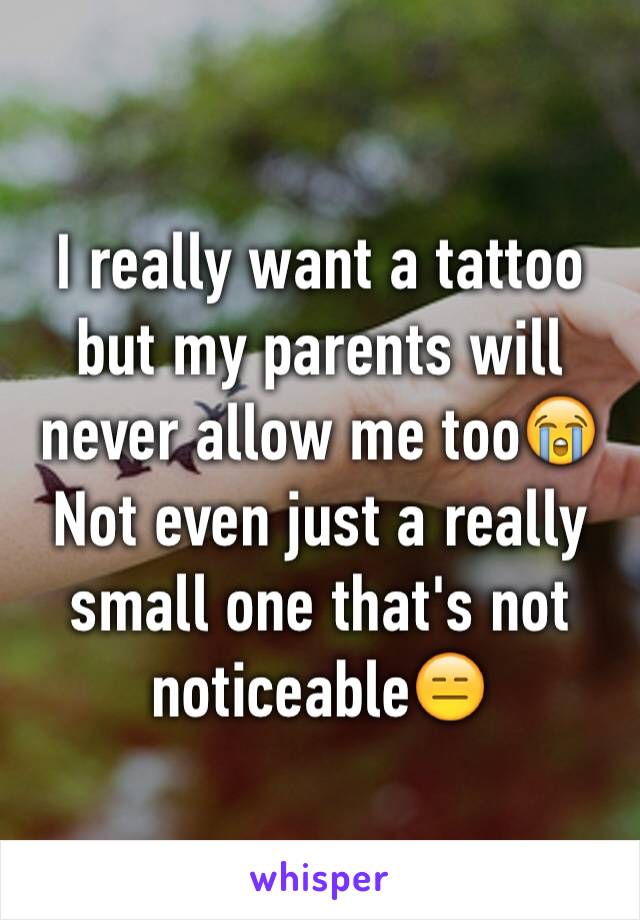 I really want a tattoo but my parents will never allow me too😭
Not even just a really small one that's not noticeable😑