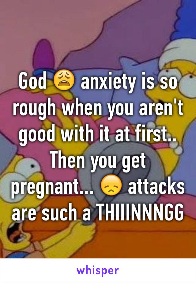 God 😩 anxiety is so rough when you aren't good with it at first.. Then you get pregnant... 😞 attacks are such a THIIINNNGG