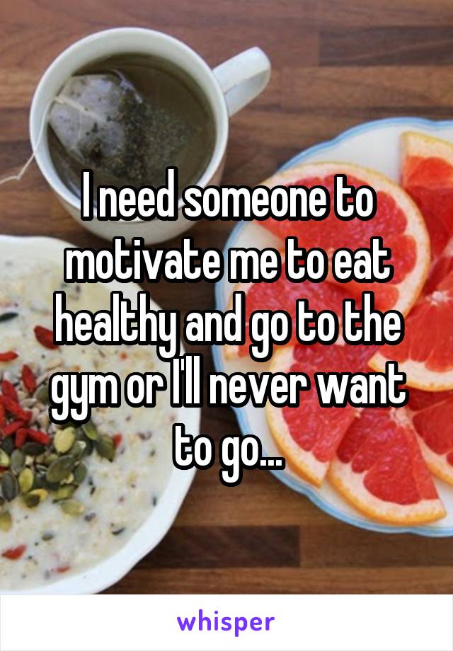 I need someone to motivate me to eat healthy and go to the gym or I'll never want to go...