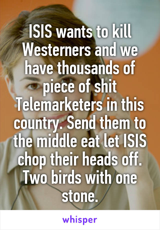 ISIS wants to kill Westerners and we have thousands of piece of shit Telemarketers in this country. Send them to the middle eat let ISIS chop their heads off. Two birds with one stone.