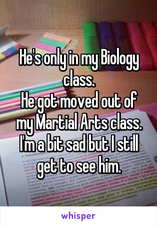 He's only in my Biology class.
He got moved out of my Martial Arts class.
I'm a bit sad but I still get to see him.