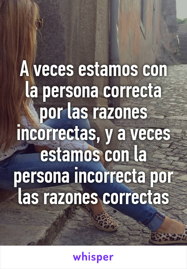 A veces estamos con la persona correcta por las razones incorrectas, y a veces estamos con la persona incorrecta por las razones correctas