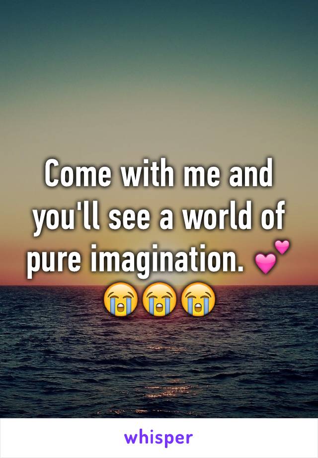 Come with me and you'll see a world of pure imagination. 💕😭😭😭