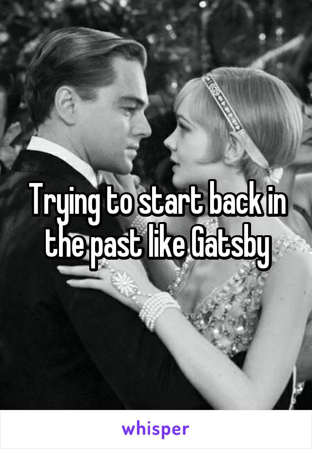 Trying to start back in the past like Gatsby