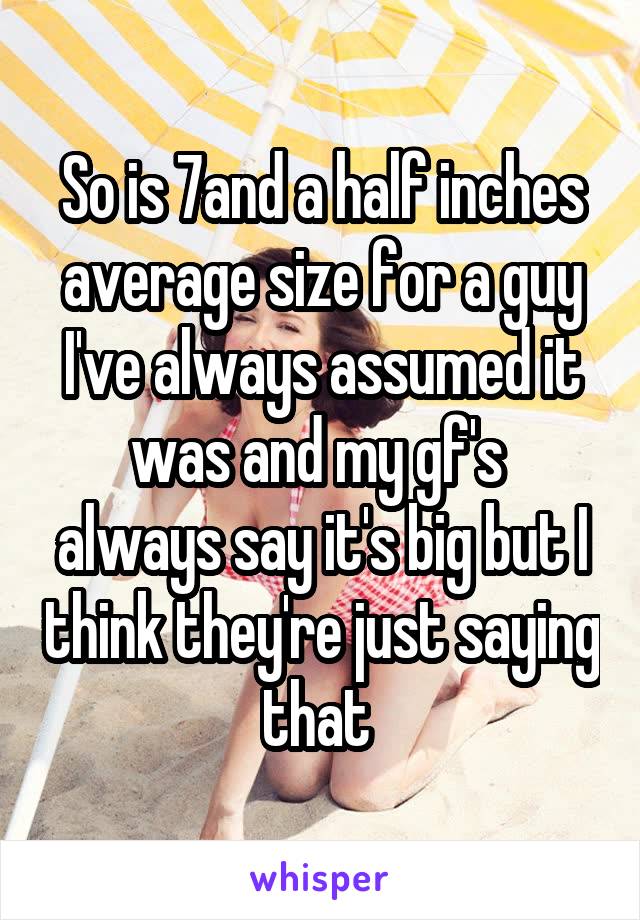 So is 7and a half inches average size for a guy I've always assumed it was and my gf's  always say it's big but I think they're just saying that 