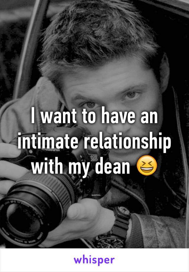 I want to have an intimate relationship with my dean 😆