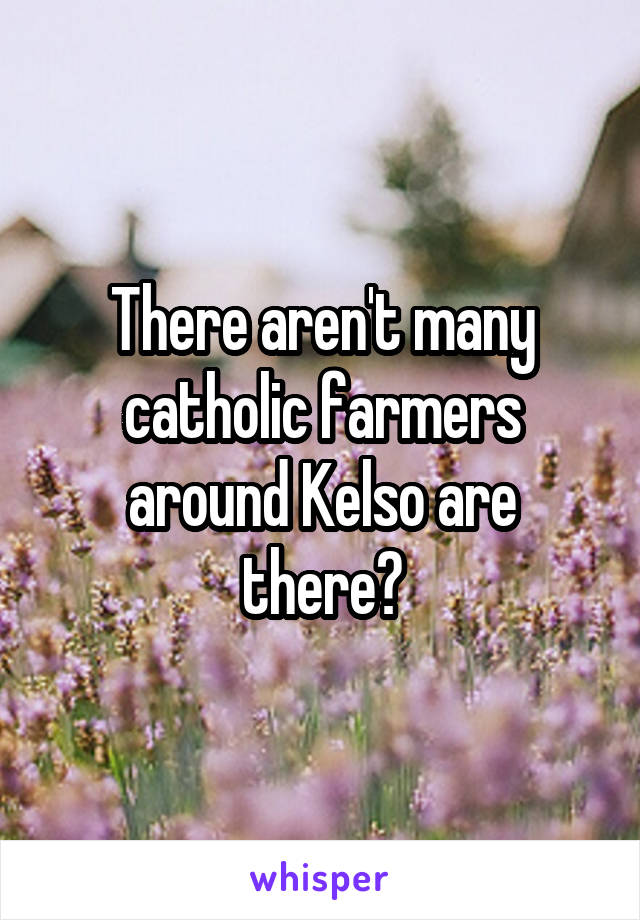 There aren't many catholic farmers around Kelso are there?