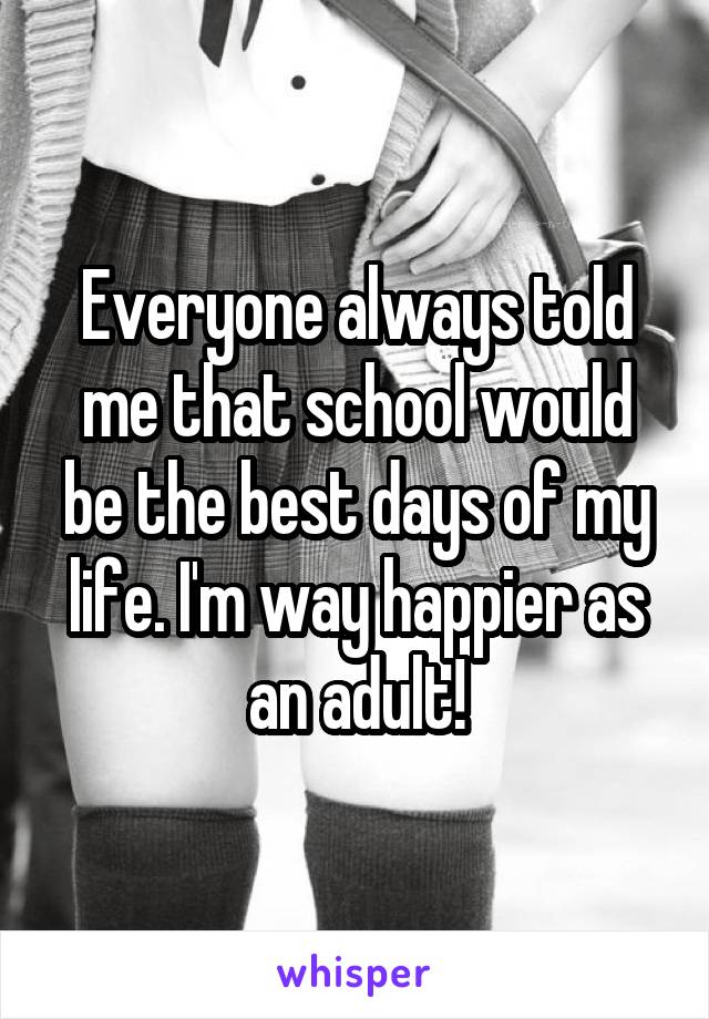 Everyone always told me that school would be the best days of my life. I'm way happier as an adult!