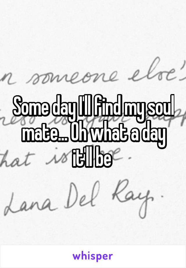 Some day I'll find my soul mate... Oh what a day it'll be 