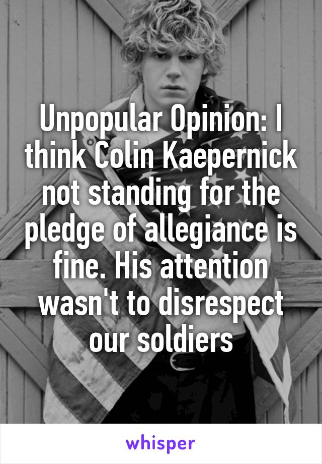 Unpopular Opinion: I think Colin Kaepernick not standing for the pledge of allegiance is fine. His attention wasn't to disrespect our soldiers