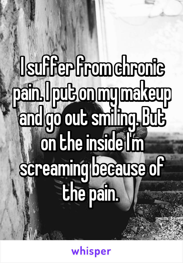 I suffer from chronic pain. I put on my makeup and go out smiling. But on the inside I'm screaming because of the pain. 