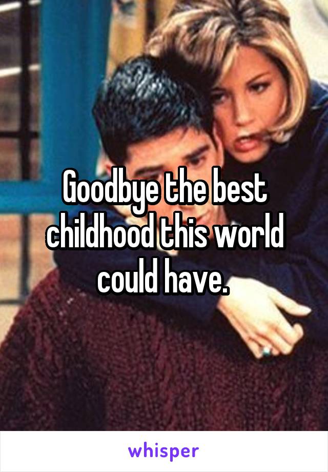 Goodbye the best childhood this world could have. 