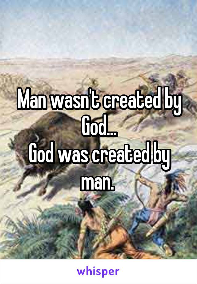 Man wasn't created by God...
God was created by man. 