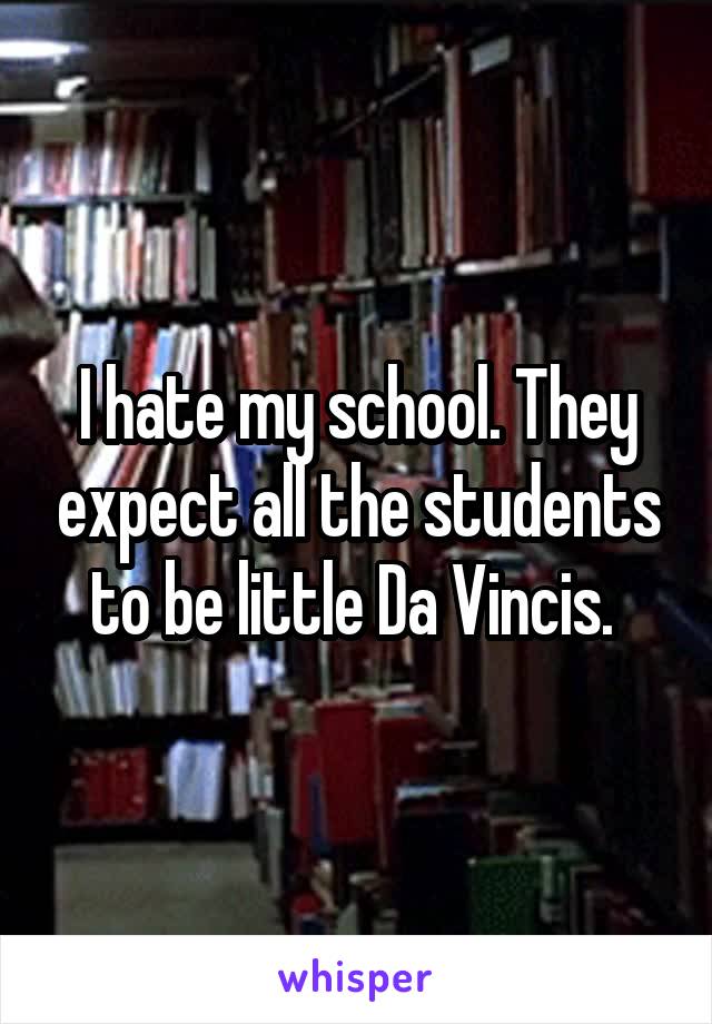 I hate my school. They expect all the students to be little Da Vincis. 