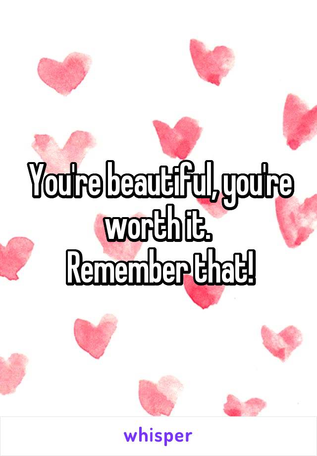 You're beautiful, you're worth it. 
Remember that!