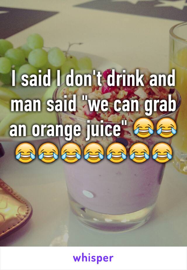 I said I don't drink and man said "we can grab an orange juice" 😂😂😂😂😂😂😂😂😂