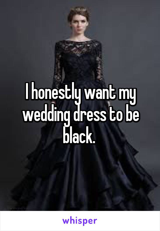 I honestly want my wedding dress to be black. 