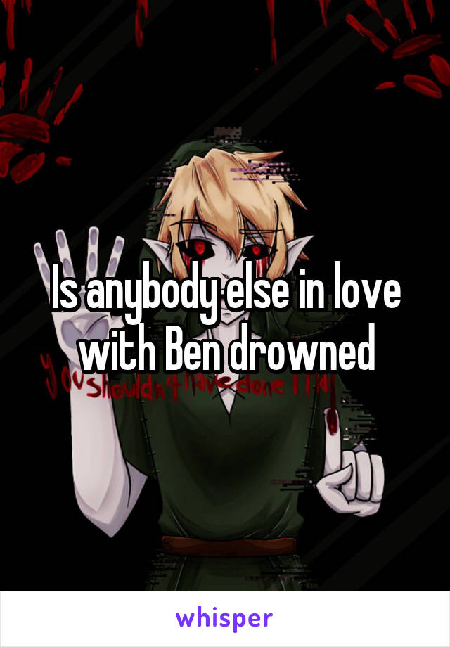 Is anybody else in love with Ben drowned