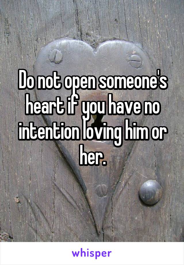 Do not open someone's heart if you have no intention loving him or her.
