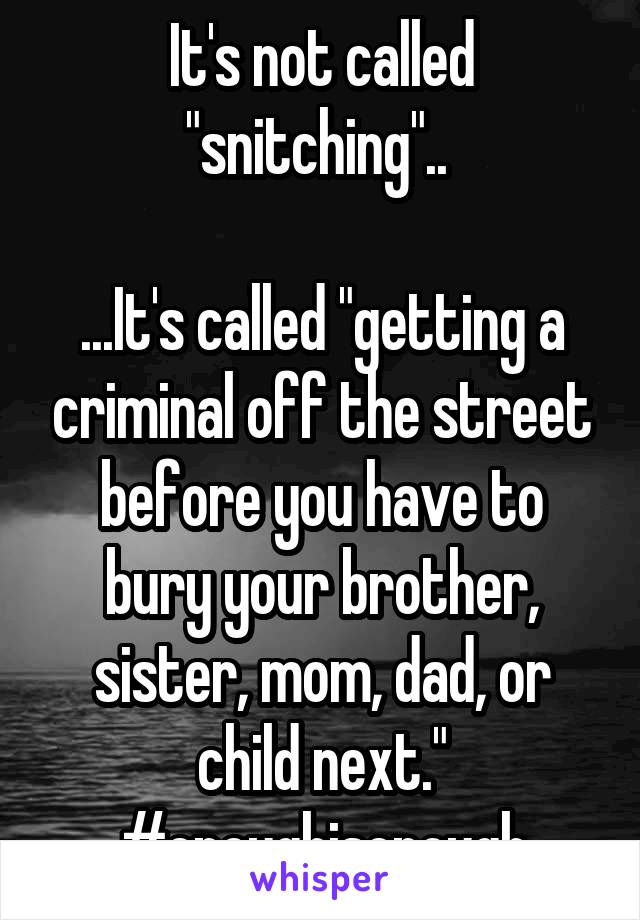 It's not called "snitching".. 

...It's called "getting a criminal off the street before you have to bury your brother, sister, mom, dad, or child next."
#enoughisenough