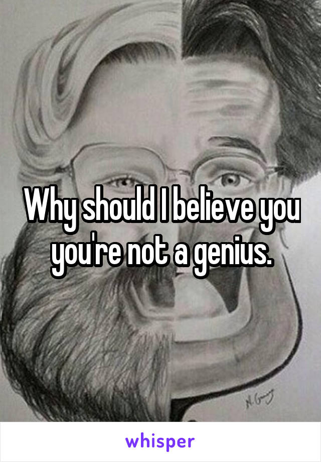 Why should I believe you you're not a genius.