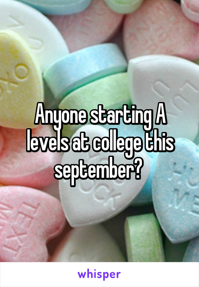 Anyone starting A levels at college this september? 