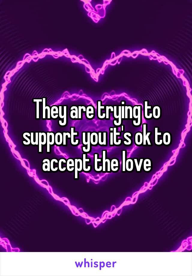 They are trying to support you it's ok to accept the love