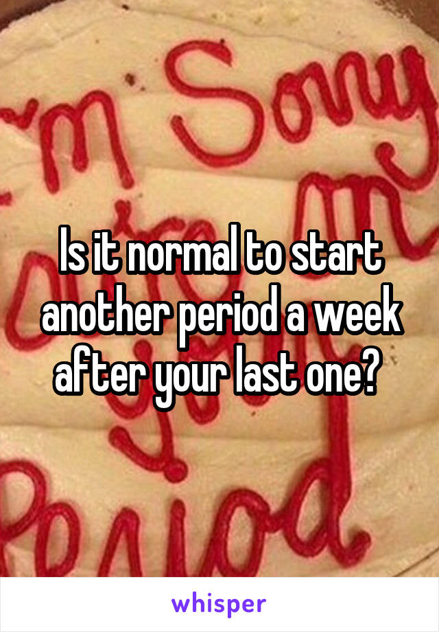 Is it normal to start another period a week after your last one? 