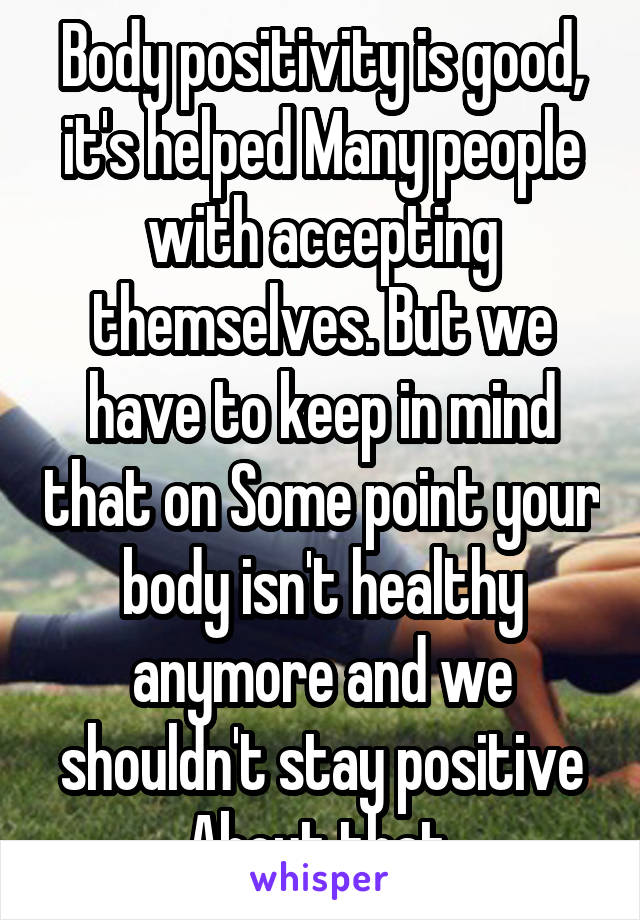 Body positivity is good, it's helped Many people with accepting themselves. But we have to keep in mind that on Some point your body isn't healthy anymore and we shouldn't stay positive About that.