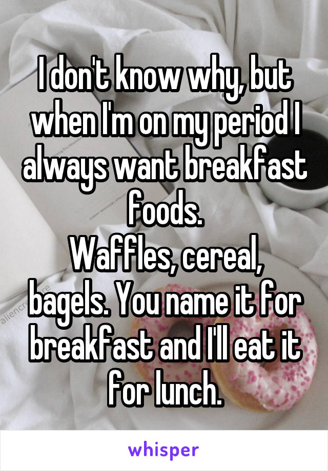 I don't know why, but when I'm on my period I always want breakfast foods.
Waffles, cereal, bagels. You name it for breakfast and I'll eat it for lunch.