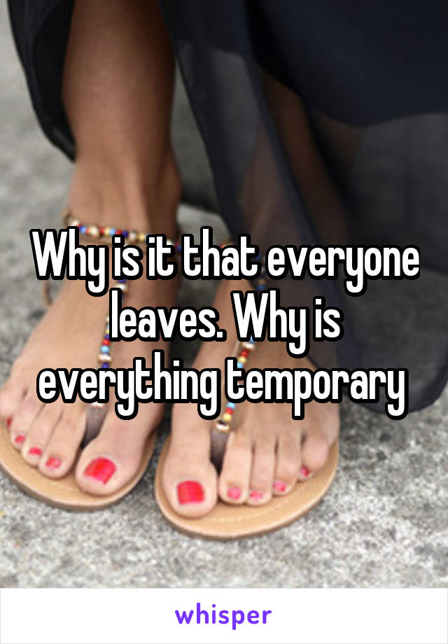 Why is it that everyone leaves. Why is everything temporary 