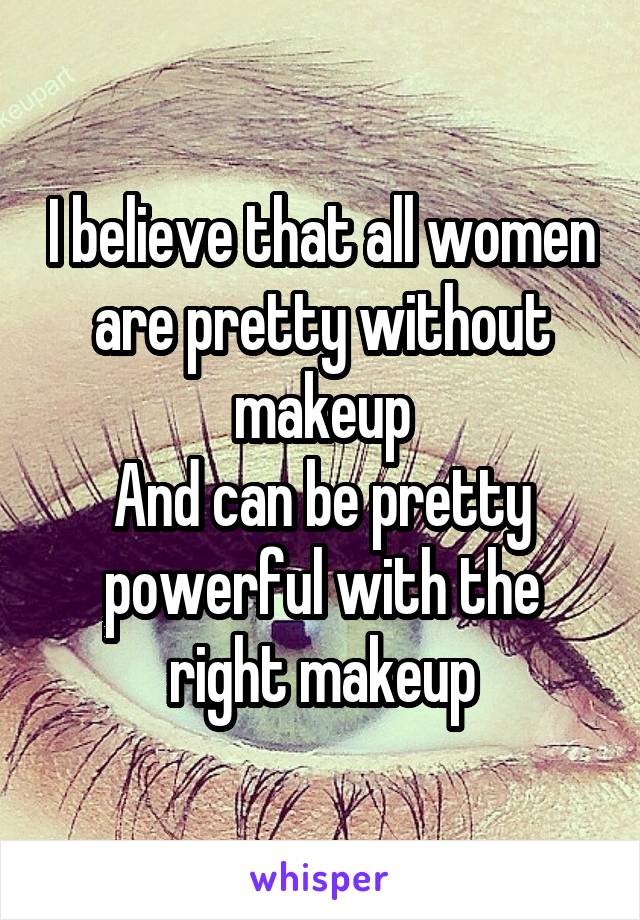 I believe that all women are pretty without makeup
And can be pretty powerful with the right makeup